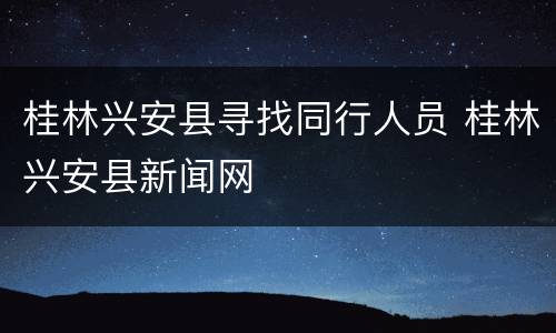 桂林兴安县寻找同行人员 桂林兴安县新闻网