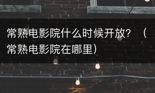 常熟电影院什么时候开放？（常熟电影院在哪里）