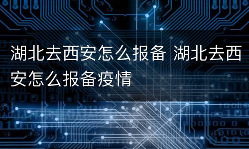 湖北去西安怎么报备 湖北去西安怎么报备疫情