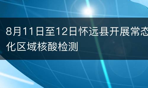 8月11日至12日怀远县开展常态化区域核酸检测