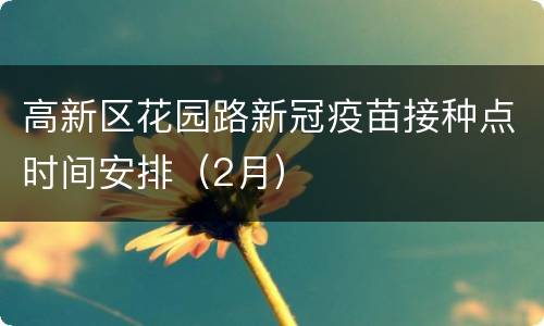 高新区花园路新冠疫苗接种点时间安排（2月）