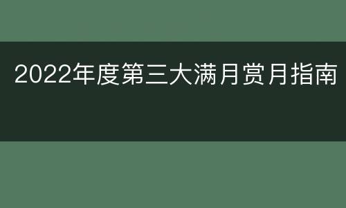 2022年度第三大满月赏月指南
