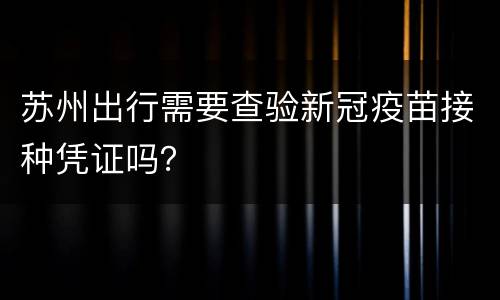 苏州出行需要查验新冠疫苗接种凭证吗？