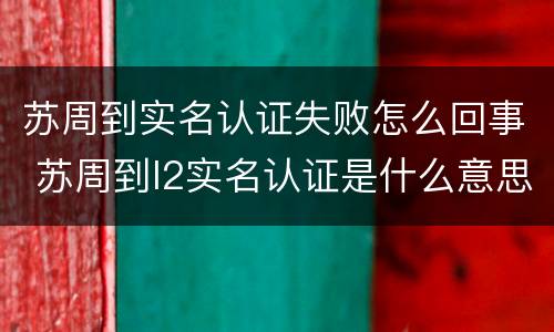 苏周到实名认证失败怎么回事 苏周到l2实名认证是什么意思