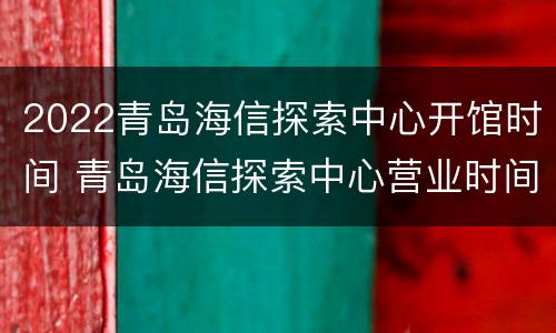 2022青岛海信探索中心开馆时间 青岛海信探索中心营业时间