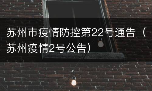 苏州市疫情防控第22号通告（苏州疫情2号公告）