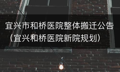 宜兴市和桥医院整体搬迁公告（宜兴和桥医院新院规划）