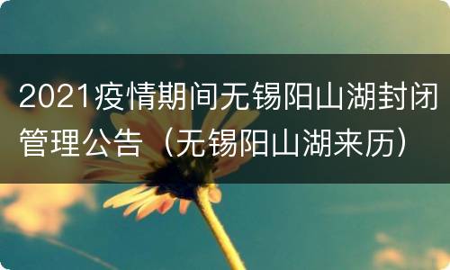 2021疫情期间无锡阳山湖封闭管理公告（无锡阳山湖来历）