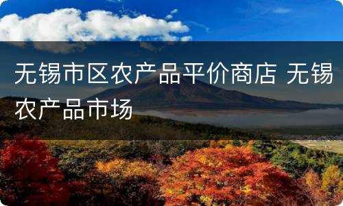 无锡市区农产品平价商店 无锡农产品市场
