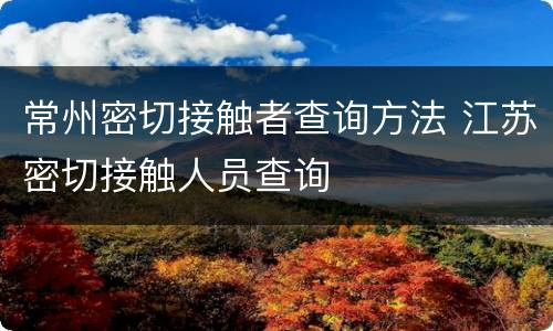 常州密切接触者查询方法 江苏密切接触人员查询