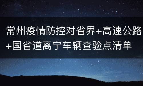常州疫情防控对省界+高速公路+国省道离宁车辆查验点清单