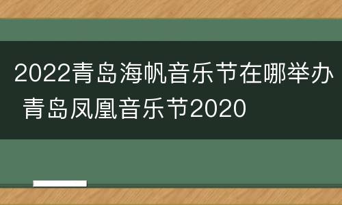 2022青岛海帆音乐节在哪举办 青岛凤凰音乐节2020