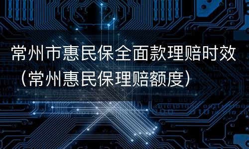 常州市惠民保全面款理赔时效（常州惠民保理赔额度）