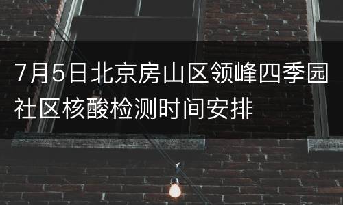 7月5日北京房山区领峰四季园社区核酸检测时间安排