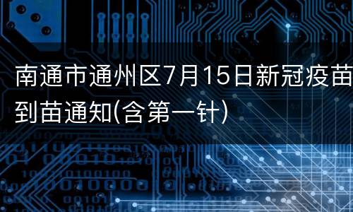 南通市通州区7月15日新冠疫苗到苗通知(含第一针)