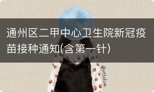 通州区二甲中心卫生院新冠疫苗接种通知(含第一针)