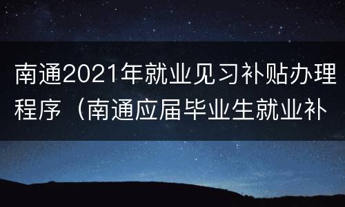 南通2021年就业见习补贴办理程序（南通应届毕业生就业补贴政策）