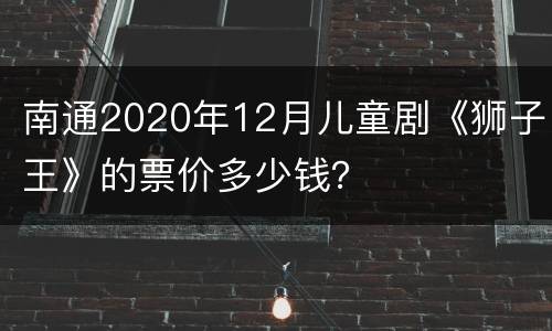 南通2020年12月儿童剧《狮子王》的票价多少钱？