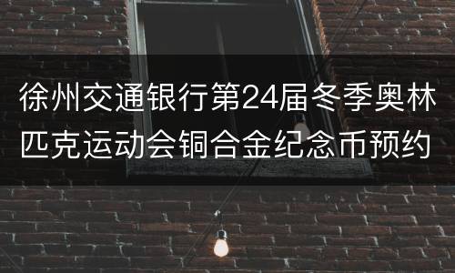 徐州交通银行第24届冬季奥林匹克运动会铜合金纪念币预约兑换网点及额度信息表