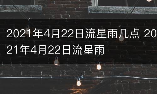 2021年4月22日流星雨几点 2021年4月22日流星雨