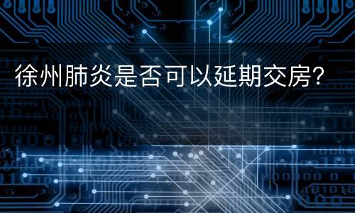 徐州肺炎是否可以延期交房？