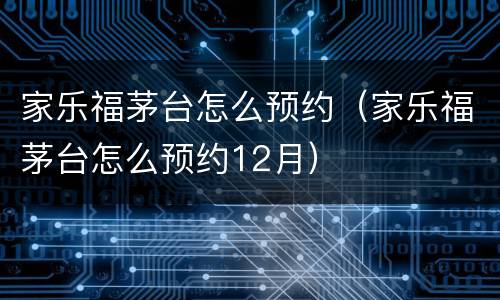 家乐福茅台怎么预约（家乐福茅台怎么预约12月）
