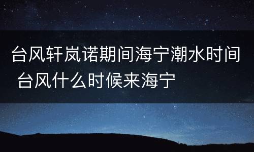台风轩岚诺期间海宁潮水时间 台风什么时候来海宁