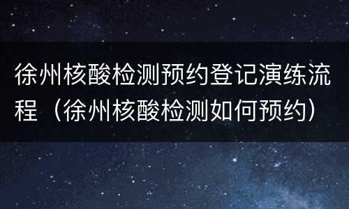 徐州核酸检测预约登记演练流程（徐州核酸检测如何预约）