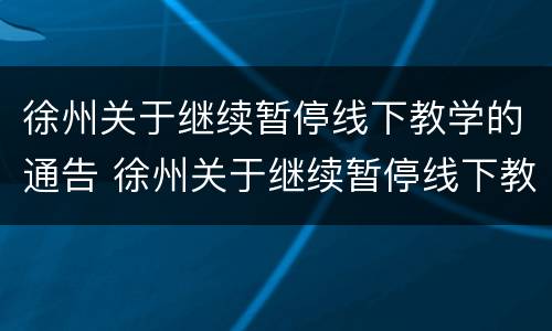 徐州关于继续暂停线下教学的通告 徐州关于继续暂停线下教学的通告文件