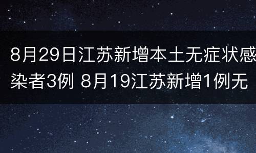 8月29日江苏新增本土无症状感染者3例 8月19江苏新增1例无症状感染者是哪里的