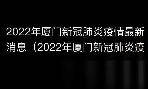 2022年厦门新冠肺炎疫情最新消息（2022年厦门新冠肺炎疫情最新消息今天）