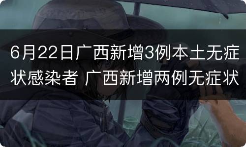 6月22日广西新增3例本土无症状感染者 广西新增两例无症状感染者