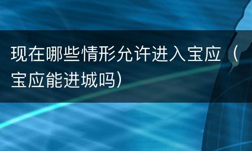 现在哪些情形允许进入宝应（宝应能进城吗）