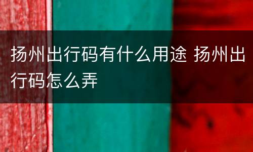 扬州出行码有什么用途 扬州出行码怎么弄