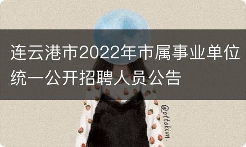 连云港市2022年市属事业单位统一公开招聘人员公告
