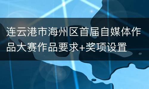 连云港市海州区首届自媒体作品大赛作品要求+奖项设置