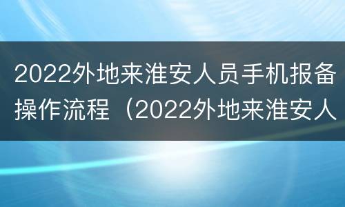 2022外地来淮安人员手机报备操作流程（2022外地来淮安人员手机报备操作流程）
