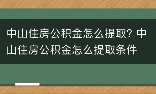 中山住房公积金怎么提取? 中山住房公积金怎么提取条件