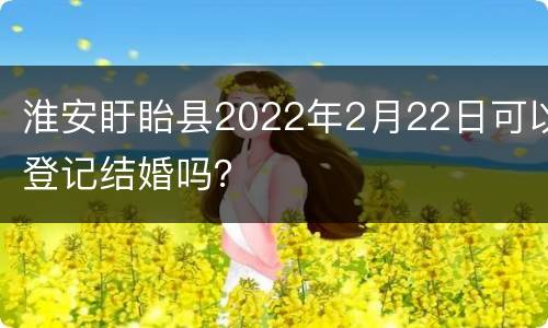 淮安盱眙县2022年2月22日可以登记结婚吗？