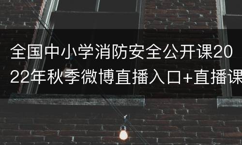 全国中小学消防安全公开课2022年秋季微博直播入口+直播课程表