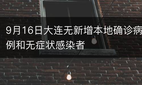 9月16日大连无新增本地确诊病例和无症状感染者