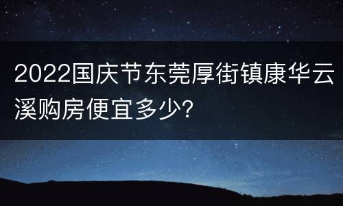 2022国庆节东莞厚街镇康华云溪购房便宜多少？