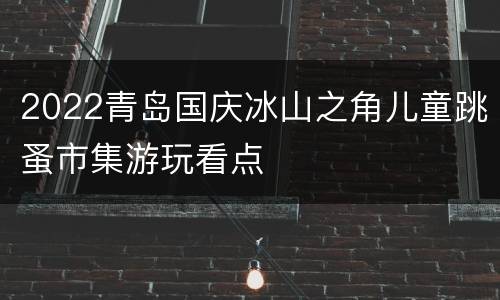 2022青岛国庆冰山之角儿童跳蚤市集游玩看点