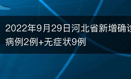 2022年9月29日河北省新增确诊病例2例+无症状9例