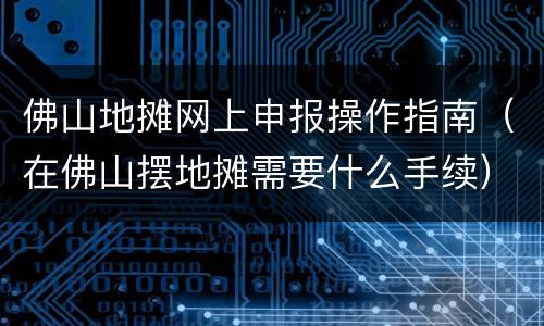 佛山地摊网上申报操作指南（在佛山摆地摊需要什么手续）