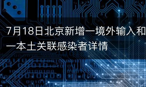 7月18日北京新增一境外输入和一本土关联感染者详情