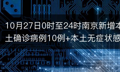 10月27日0时至24时南京新增本土确诊病例10例+本土无症状感染者15例