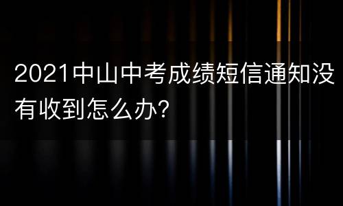 2021中山中考成绩短信通知没有收到怎么办?
