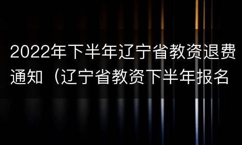 2022年下半年辽宁省教资退费通知（辽宁省教资下半年报名时间2021）