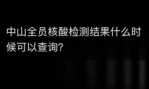 中山全员核酸检测结果什么时候可以查询？